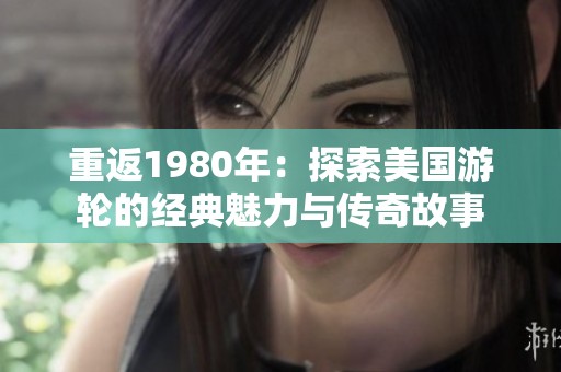 重返1980年：探索美国游轮的经典魅力与传奇故事