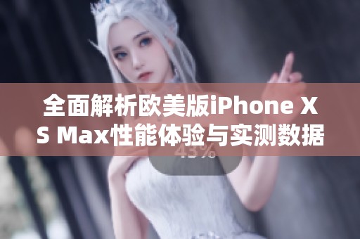 全面解析欧美版iPhone XS Max性能体验与实测数据