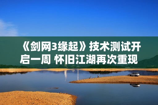 《剑网3缘起》技术测试开启一周 怀旧江湖再次重现风采