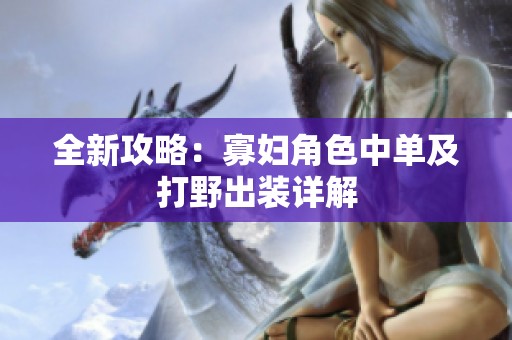 全新攻略：寡妇角色中单及打野出装详解