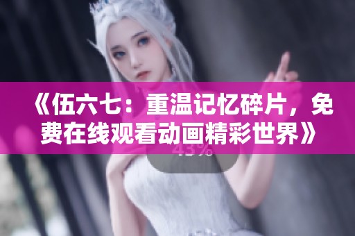 《伍六七：重温记忆碎片，免费在线观看动画精彩世界》