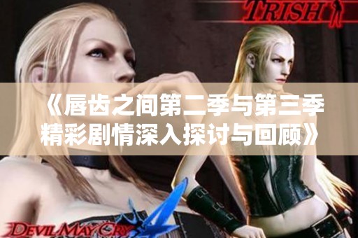 《唇齿之间第二季与第三季精彩剧情深入探讨与回顾》