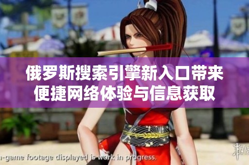 俄罗斯搜索引擎新入口带来便捷网络体验与信息获取