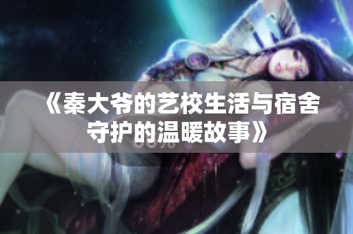 《秦大爷的艺校生活与宿舍守护的温暖故事》