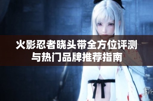 火影忍者晓头带全方位评测与热门品牌推荐指南