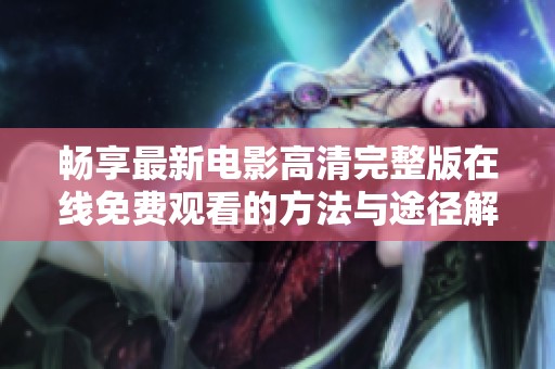 畅享最新电影高清完整版在线免费观看的方法与途径解析