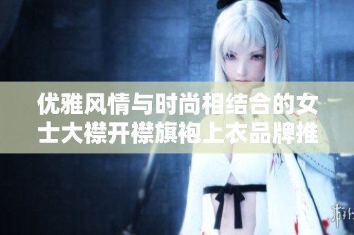 优雅风情与时尚相结合的女士大襟开襟旗袍上衣品牌推荐
