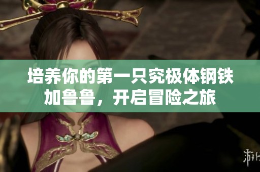 培养你的第一只究极体钢铁加鲁鲁，开启冒险之旅