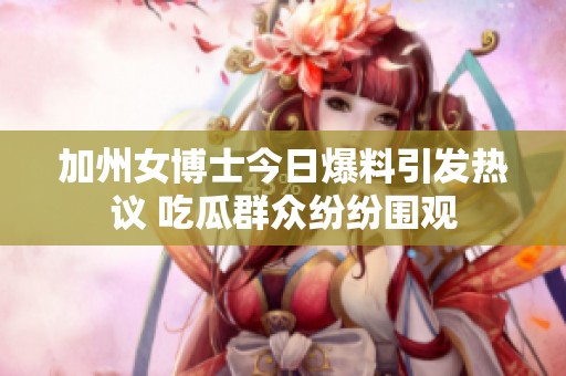 加州女博士今日爆料引发热议 吃瓜群众纷纷围观