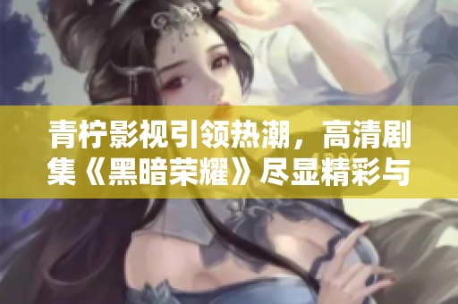 青柠影视引领热潮，高清剧集《黑暗荣耀》尽显精彩与深度