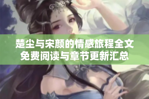 楚尘与宋颜的情感旅程全文免费阅读与章节更新汇总