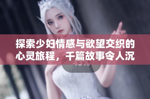 探索少妇情感与欲望交织的心灵旅程，千篇故事令人沉迷