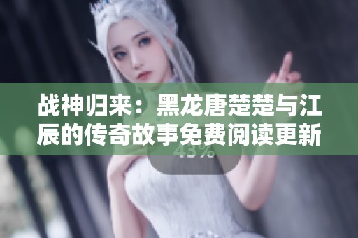 战神归来：黑龙唐楚楚与江辰的传奇故事免费阅读更新章节