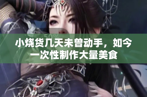小烧货几天未曾动手，如今一次性制作大量美食