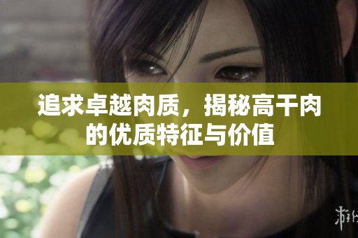 追求卓越肉质，揭秘高干肉的优质特征与价值