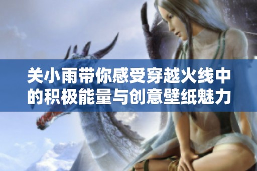 关小雨带你感受穿越火线中的积极能量与创意壁纸魅力