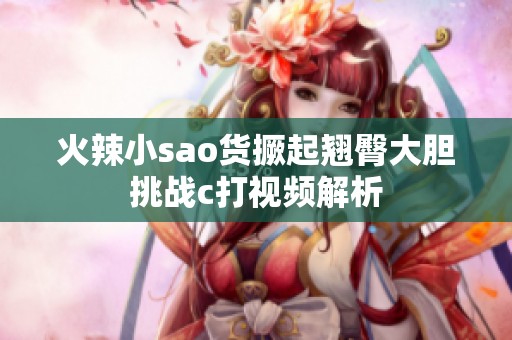 火辣小sao货撅起翘臀大胆挑战c打视频解析