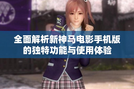 全面解析新神马电影手机版的独特功能与使用体验