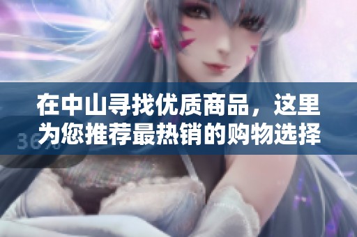 在中山寻找优质商品，这里为您推荐最热销的购物选择