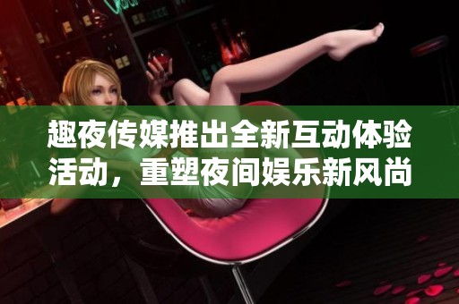 趣夜传媒推出全新互动体验活动，重塑夜间娱乐新风尚