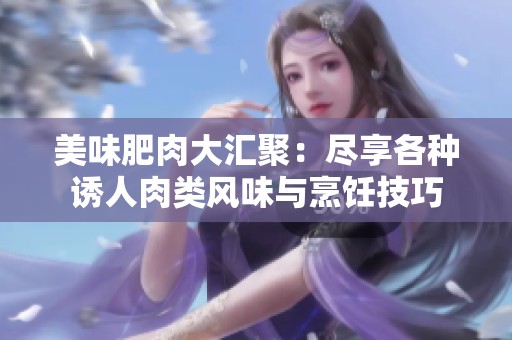 美味肥肉大汇聚：尽享各种诱人肉类风味与烹饪技巧