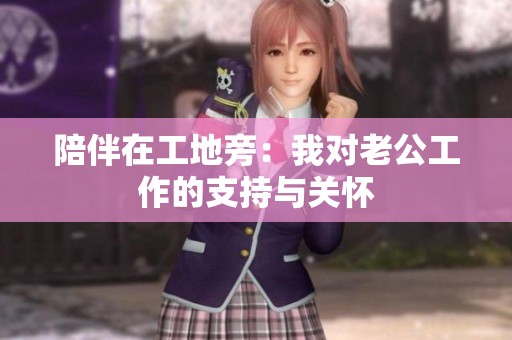 陪伴在工地旁：我对老公工作的支持与关怀