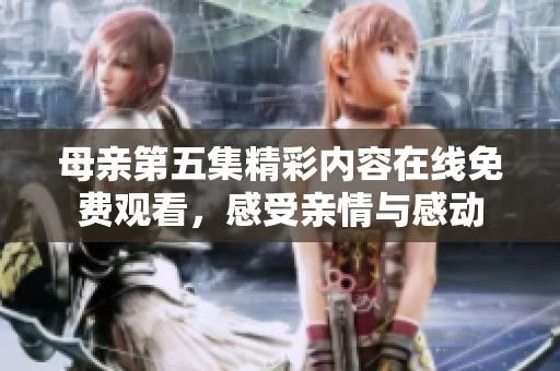 母亲第五集精彩内容在线免费观看，感受亲情与感动