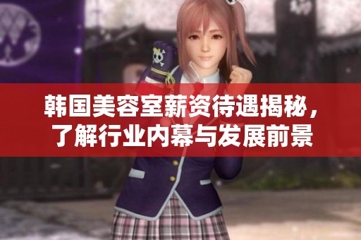 韩国美容室薪资待遇揭秘，了解行业内幕与发展前景