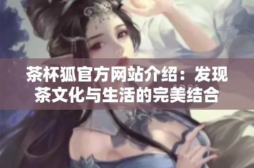茶杯狐官方网站介绍：发现茶文化与生活的完美结合
