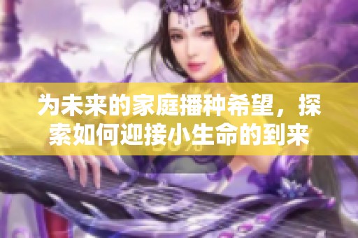 为未来的家庭播种希望，探索如何迎接小生命的到来