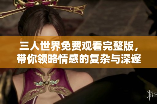 三人世界免费观看完整版，带你领略情感的复杂与深邃