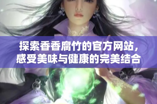 探索香香腐竹的官方网站，感受美味与健康的完美结合