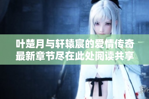 叶楚月与轩辕宸的爱情传奇最新章节尽在此处阅读共享