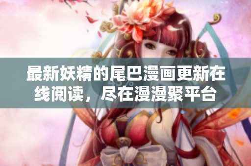 最新妖精的尾巴漫画更新在线阅读，尽在漫漫聚平台