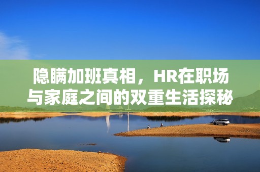 隐瞒加班真相，HR在职场与家庭之间的双重生活探秘