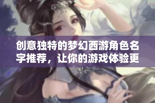 创意独特的梦幻西游角色名字推荐，让你的游戏体验更精彩