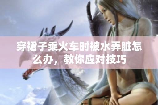 穿裙子乘火车时被水弄脏怎么办，教你应对技巧