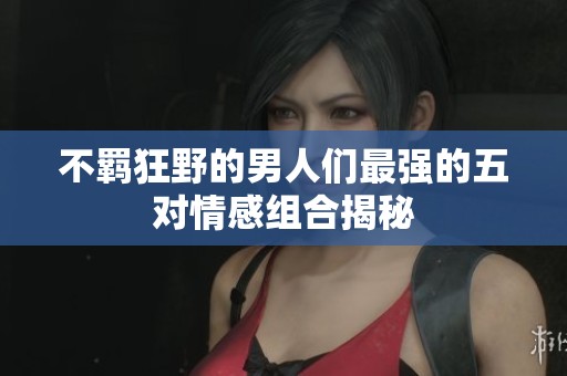 不羁狂野的男人们最强的五对情感组合揭秘