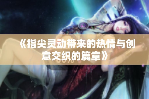 《指尖灵动带来的热情与创意交织的篇章》