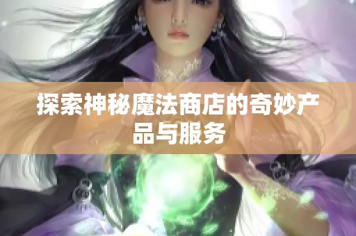 探索神秘魔法商店的奇妙产品与服务