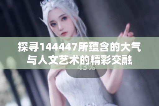 探寻144447所蕴含的大气与人文艺术的精彩交融
