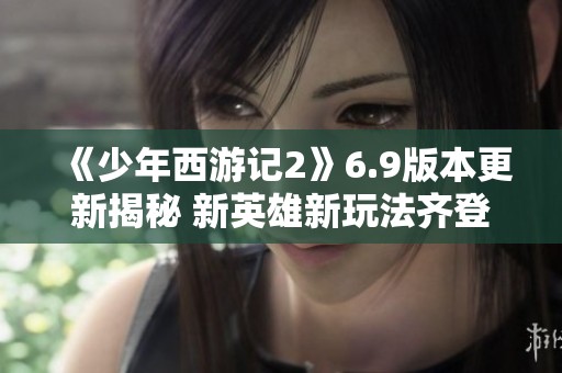《少年西游记2》6.9版本更新揭秘 新英雄新玩法齐登场