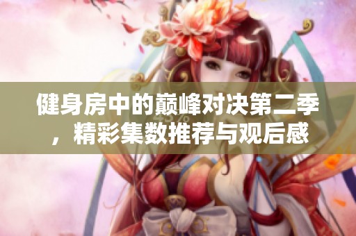 健身房中的巅峰对决第二季，精彩集数推荐与观后感