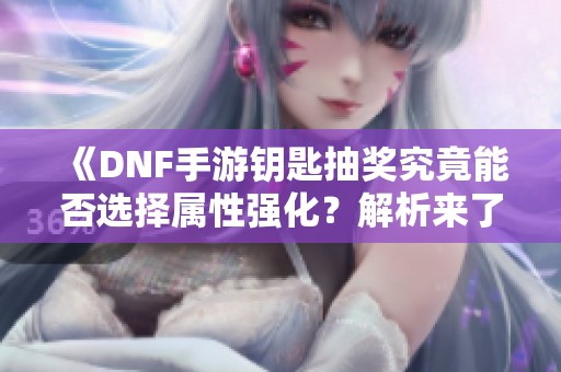 《DNF手游钥匙抽奖究竟能否选择属性强化？解析来了》