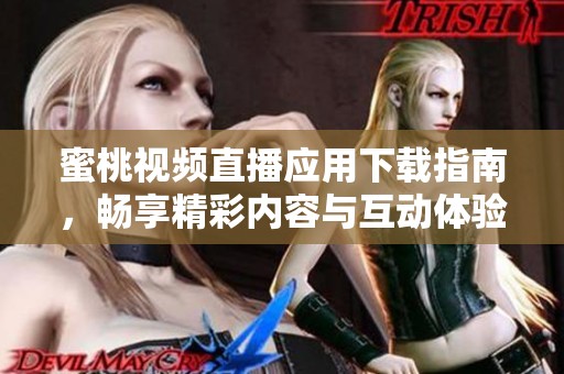 蜜桃视频直播应用下载指南，畅享精彩内容与互动体验