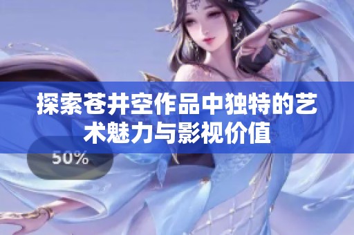 探索苍井空作品中独特的艺术魅力与影视价值