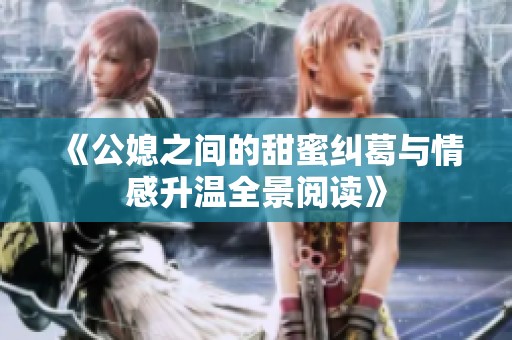 《公媳之间的甜蜜纠葛与情感升温全景阅读》