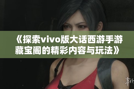 《探索vivo版大话西游手游藏宝阁的精彩内容与玩法》
