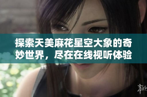 探索天美麻花星空大象的奇妙世界，尽在在线视听体验