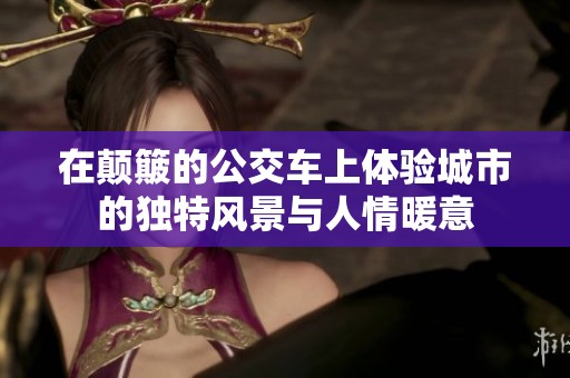 在颠簸的公交车上体验城市的独特风景与人情暖意
